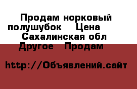 Продам норковый полушубок  › Цена ­ 40 - Сахалинская обл. Другое » Продам   